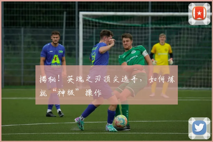 揭秘！英魂之刃顶尖选手，如何炼就“神级”操作