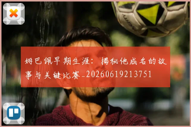 姆巴佩早期生涯：揭秘他成名的故事与关键比赛_20260619213751