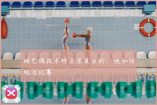 姆巴佩技术特点深度分析:他如何统治比赛