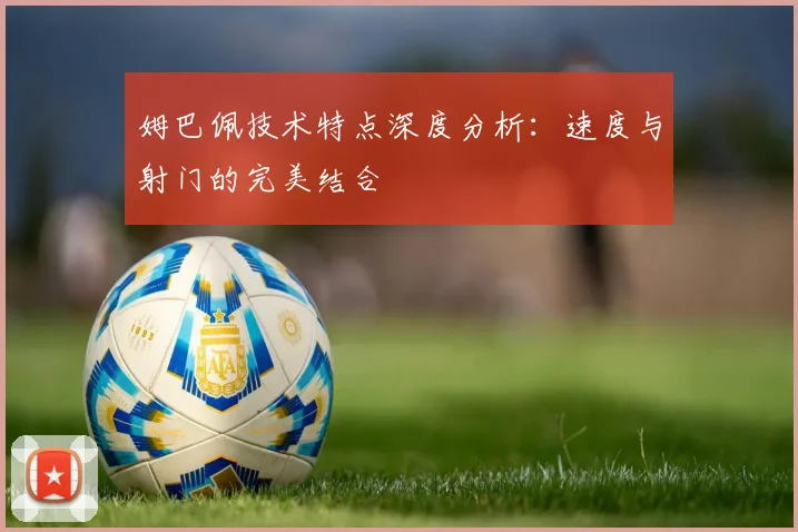 姆巴佩技术特点深度分析：速度与射门的完美结合