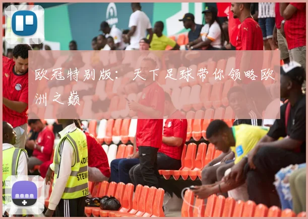 欧冠特别版：天下足球带你领略欧洲之巅