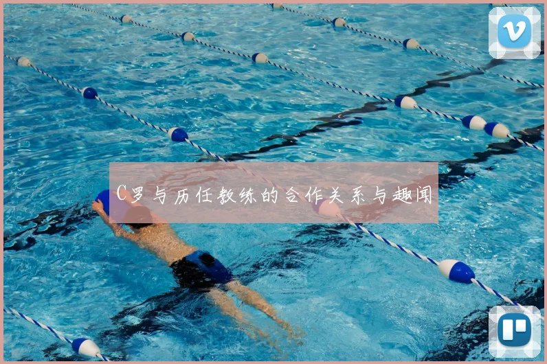 C罗与历任教练的合作关系与趣闻