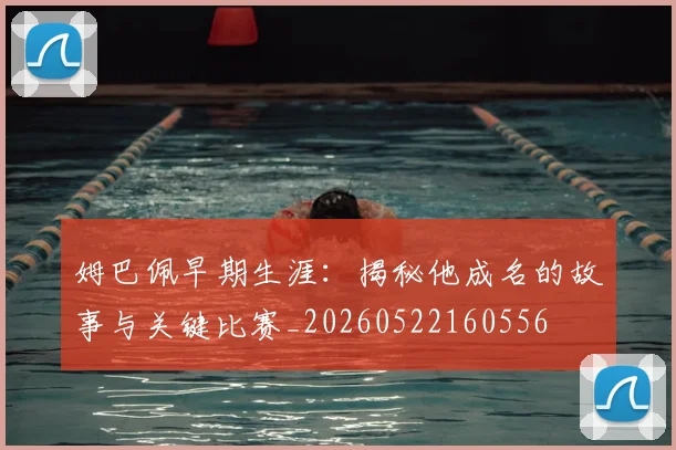 姆巴佩早期生涯：揭秘他成名的故事与关键比赛_20260522160556