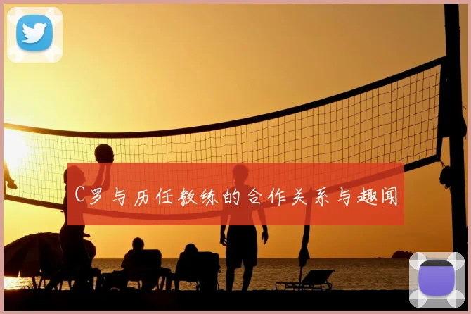 C罗与历任教练的合作关系与趣闻