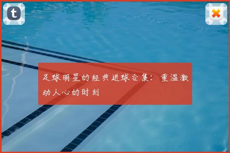足球明星的经典进球合集：重温激动人心的时刻