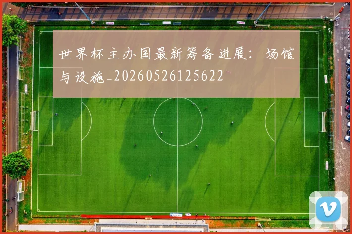 世界杯主办国最新筹备进展：场馆与设施_20260526125622