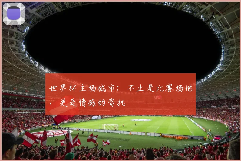 世界杯主场城市：不止是比赛场地，更是情感的寄托