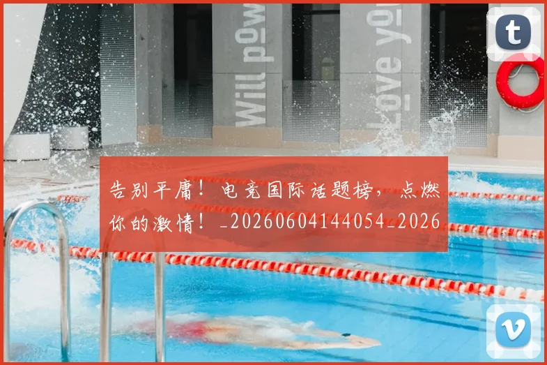 告别平庸！电竞国际话题榜，点燃你的激情！_20260604144054_20260704175638