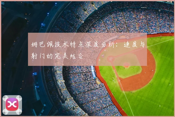 姆巴佩技术特点深度分析：速度与射门的完美结合