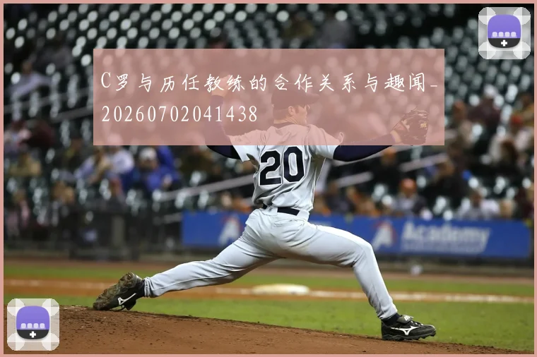 C罗与历任教练的合作关系与趣闻_20260702041438