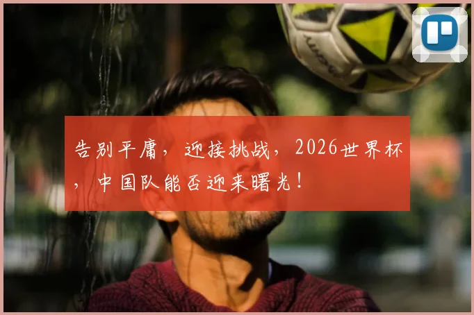 告别平庸，迎接挑战，2026世界杯，中国队能否迎来曙光！