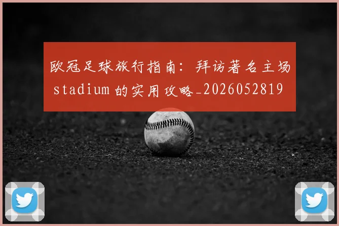 欧冠足球旅行指南：拜访著名主场 stadium 的实用攻略_20260528193350