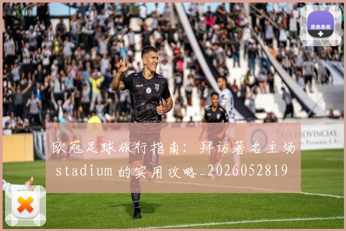 欧冠足球旅行指南：拜访著名主场 stadium 的实用攻略_20260528193350