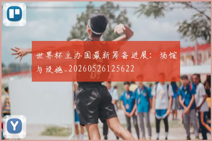 世界杯主办国最新筹备进展：场馆与设施_20260526125622
