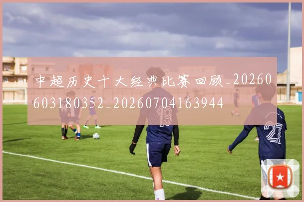 中超历史十大经典比赛回顾_20260603180352_20260704163944