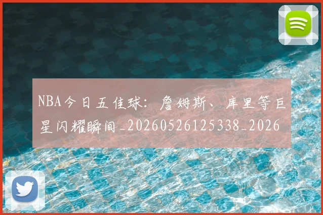 NBA今日五佳球：詹姆斯、库里等巨星闪耀瞬间_20260526125338_20260702045039