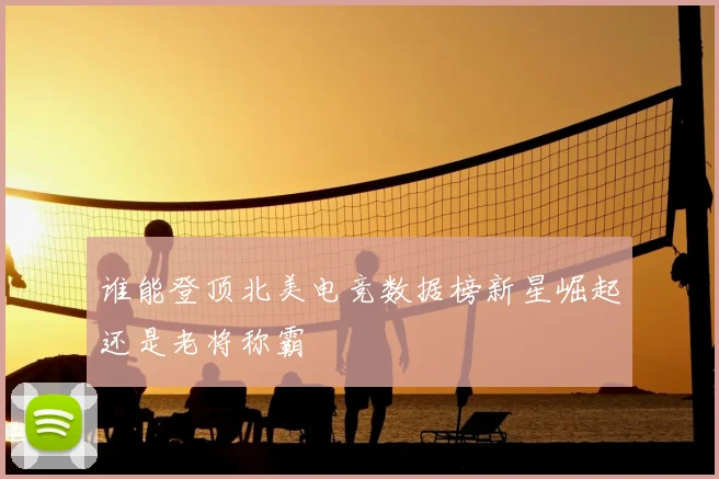谁能登顶北美电竞数据榜新星崛起还是老将称霸