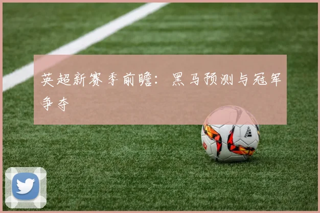 英超新赛季前瞻：黑马预测与冠军争夺