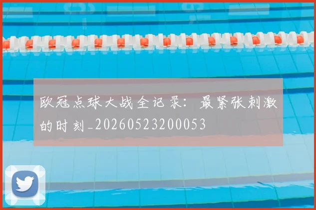 欧冠点球大战全记录：最紧张刺激的时刻_20260523200053