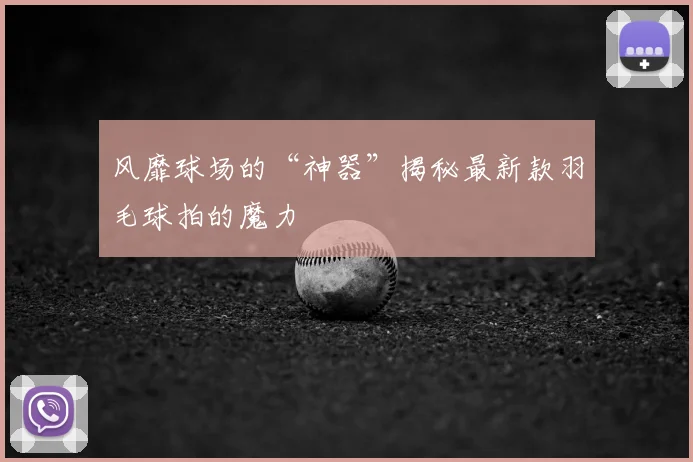 风靡球场的“神器”揭秘最新款羽毛球拍的魔力