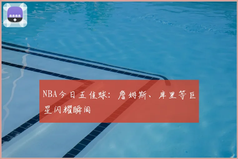 NBA今日五佳球：詹姆斯、库里等巨星闪耀瞬间
