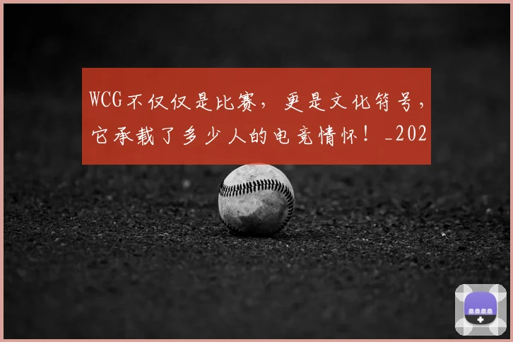 WCG不仅仅是比赛，更是文化符号，它承载了多少人的电竞情怀！_20260530143826