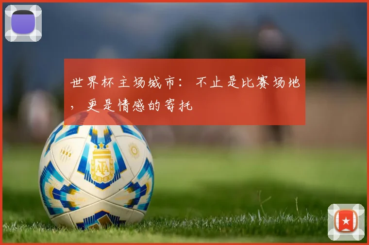 世界杯主场城市：不止是比赛场地，更是情感的寄托