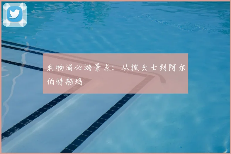 利物浦必游景点：从披头士到阿尔伯特船坞