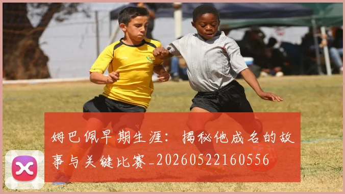 姆巴佩早期生涯：揭秘他成名的故事与关键比赛_20260522160556