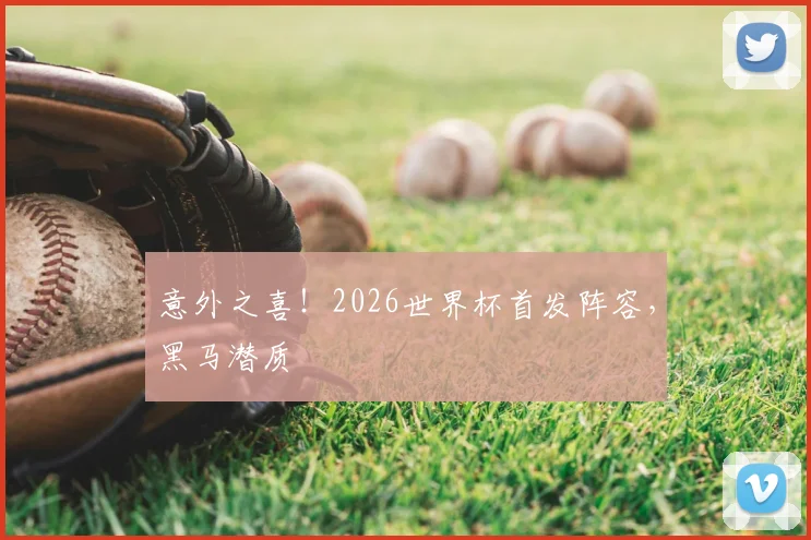 意外之喜！2026世界杯首发阵容，黑马潜质