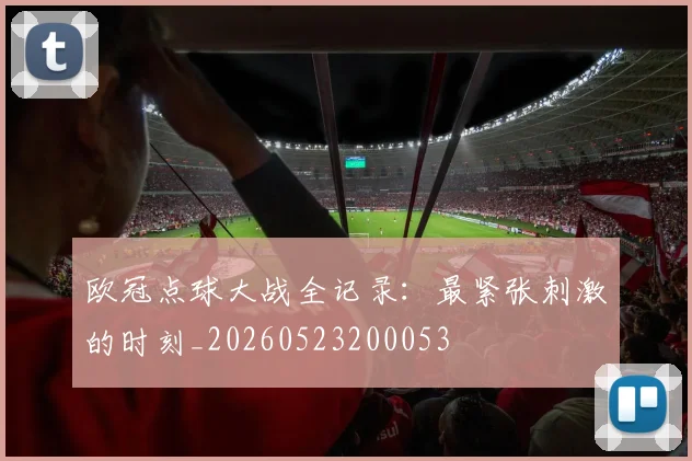 欧冠点球大战全记录:最紧张刺激的时刻_20260523200053