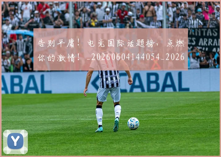 告别平庸!电竞国际话题榜,点燃你的激情!_20260604144054_20260704175638