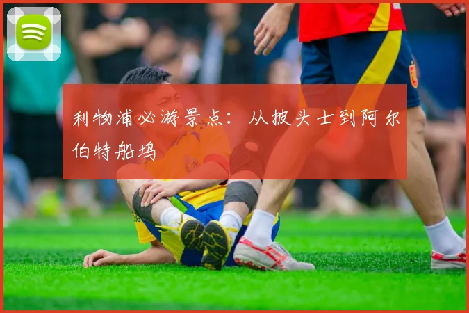利物浦必游景点：从披头士到阿尔伯特船坞